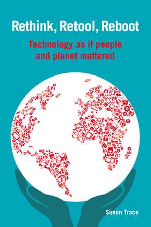 Rethink, Retool, Reboot: Technology as If People and Planet Mattered de Simon Trace