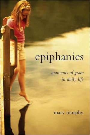 Epiphanies: Moments of Grace in Daily Life de Mary Murphy