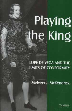 Playing the King: Lope de Vega and the Limits of Conformity de Melveena Mckendrick