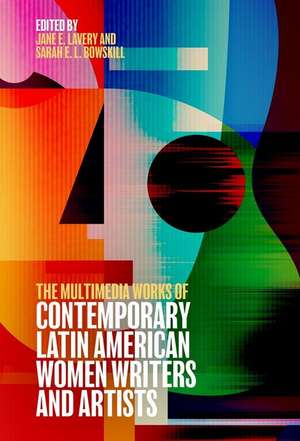 The Multimedia Works of Contemporary Latin American Women Writers and Artists de Jane Elizabeth Lavery