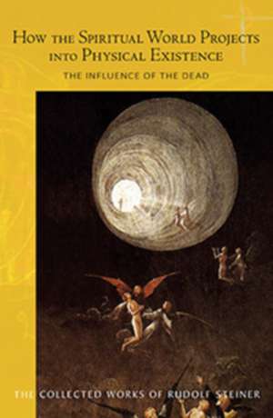 How the Spiritual World Projects Into Physical Existence: The Influence of the Dead de Rudolf Steiner