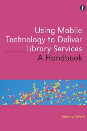 Using Mobile Technology to Deliver Library Services: A Handbook de Andrew Walsh