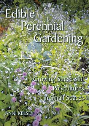 Edible Perennial Gardening: Growing Successful Polycultures in Small Spaces de Anni Kelsey