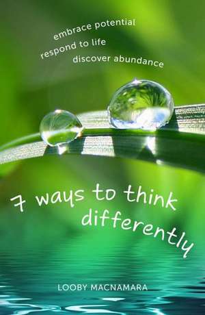 7 Ways to Think Differently: Embrace Potential, Respond to Life, Discover Abundance de Looby MacNamara