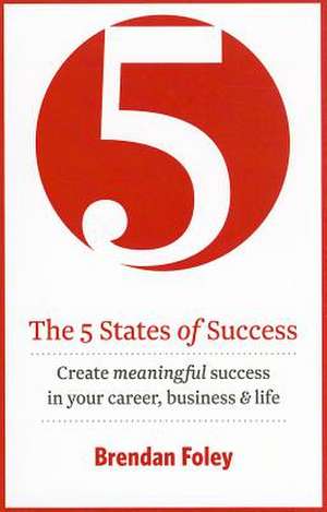 The 5 States of Success: Create Meaningful Success in Your Career, Business & Life de Brendan Foley