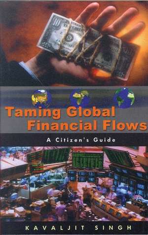 Taming Global Financial Flows: Challenges and Alternatives in the Era of Financial Globalisation: A Citizen's Guide de Kavaljit Singh