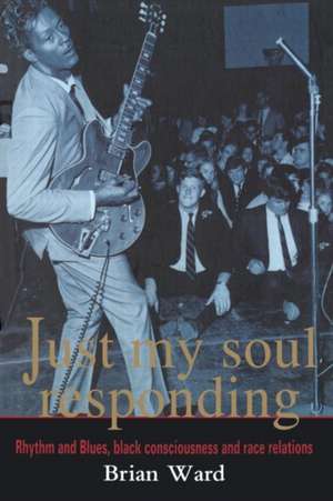 Just My Soul Responding: Rhythm And Blues, Black Consciousness And Race Relations de Brian Ward