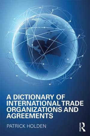 A Dictionary of International Trade Organizations and Agreements de Patrick Holden