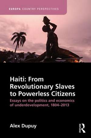 Haiti: From Revolutionary Slaves to Powerless Citizens: Essays on the Politics and Economics of Underdevelopment, 1804-2013 de Alex Dupuy