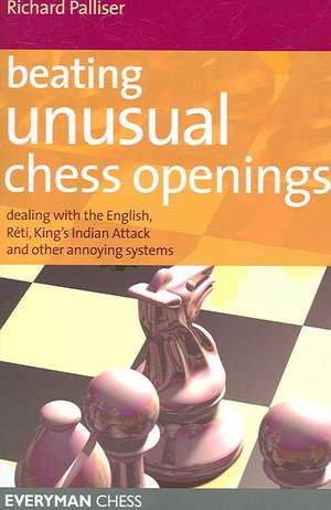 Beating Unusual Chess Openings: Dealing with the English, Reti, King's Indian Attack and Other Annoying Systems de Richard Palliser