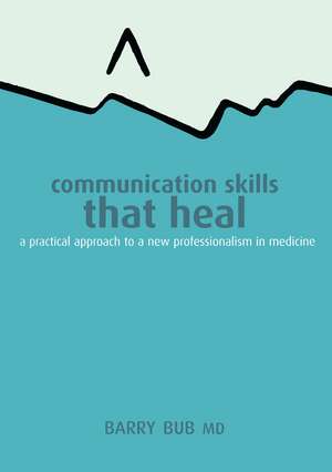 Communication Skills That Heal: A Practical Approach to a New Professionalism in Medicine de Barry Bub