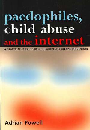 Paedophiles, Child Abuse and the Internet: A Practical Guide to Identification, Action and Prevention de Adrian Powell