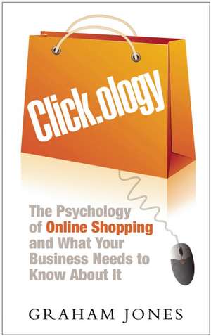 Clickology: What Works in Online Shopping and How Your Business Can Use Consumer Psychology to Succeed de Graham Jones