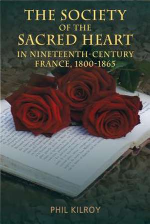 The Society of the Sacred Heart in Nineteenth-Century France, 1800-1865 de Phil Kilroy