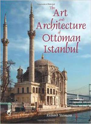 The Art and Architecture of Ottoman Istanbul de Richard Yeomans