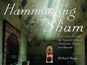 Hammaming in the Sham: A Journey Through the Turkish Baths of Damascus, Aleppo and Beyond de Richard Boggs