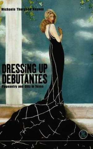 Dressing Up Debutantes: Pageantry and Glitz in Texas de Michaele Thurgood Haynes