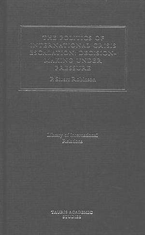 The Politics of International Crisis Escalation: Decision-Making Under Pressure de P.Stuart Robinson