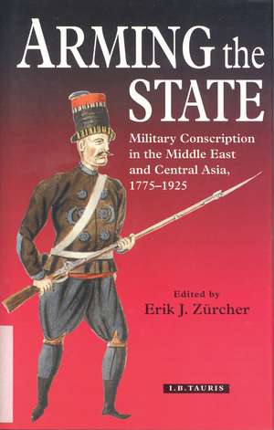 Arming the State: Military Conscription in the Middle East and Central Asia, 1775-1925 de Erik J. Zürcher