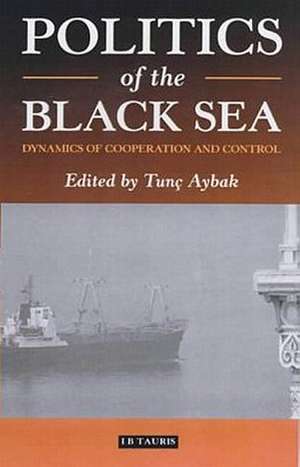 Politics of the Black Sea: Dynamics of Cooperation and Conflict de Tunc Aybak