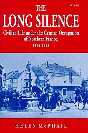 The Long Silence: Civilian Life Under the German Occupation of Northern France, 1914-1918 de Helen McPhail