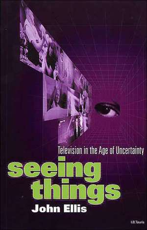 Seeing Things: Television in the Age of Uncertainty de John Ellis