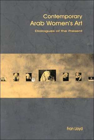 Contemporary Arab Women's Art: Dialogues of the Present de Fran Lloyd