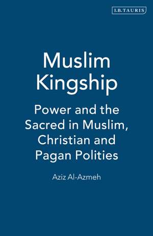 Muslim Kingship: Power and the Sacred in Muslim, Christian and Pagan Polities de Aziz Al-Azmeh