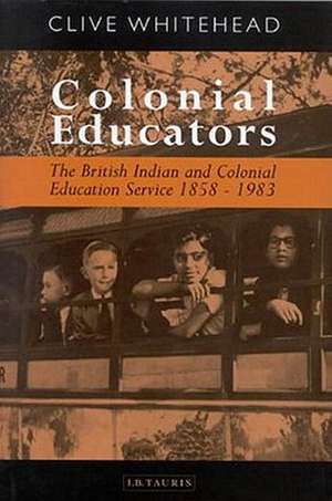 Colonial Educators: The British Indian and Colonial Education Service 1858-1983 de Clive Whitehead