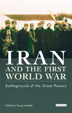 Iran and the First World War: Battleground of the Great Powers de Touraj Atabaki