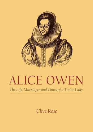 Alice Owen: The Life, Marriages and Times of a Tudor Lady de Clive Rose