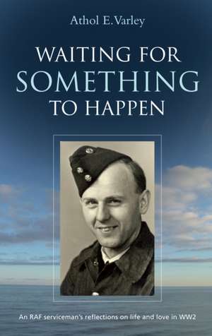 Waiting for Something to Happen: An RAF serviceman's reflections on life and love in WW2 de Athol E. Varley