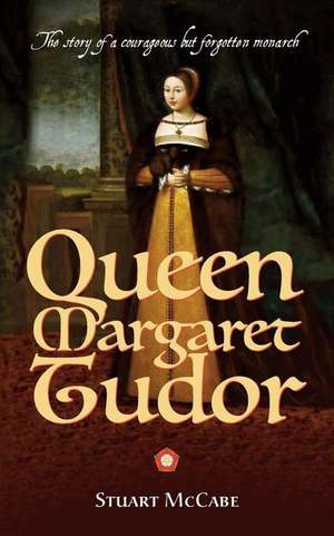 Queen Margaret Tudor: The story of a courageous but forgotten monarch de Stuart McCabe