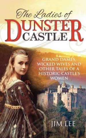 The Ladies of Dunster Castle: Grand dames, wicked wives and other tales of a historic castle's women de Jim Lee