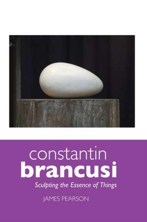 Constantin Brancusi: Sculpting the Essence of Things de James Pearson