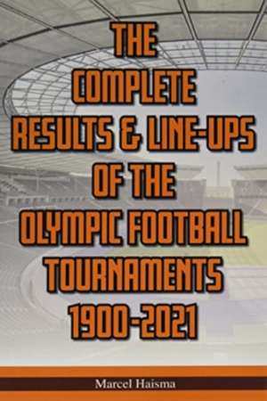 The Complete Results & Line-ups of the Olympic Football Tournaments 1900-2021 de Marcel Haisma