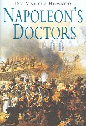 Napoleon's Doctors: The Medical Services of the Grande Armee de Martin R. Howard