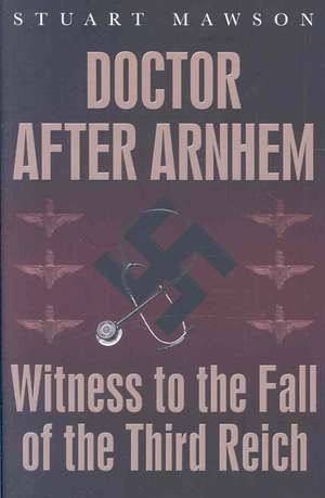 Doctor After Arnhem: Witness to the Fall of the Third Reich de Stuart Mawson