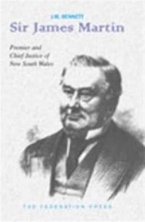 Sir James Martin: Premier 1863-1865, 1866-1868, 1870-1872 and Fourth Chief Justice 1873-1886 of New South Wales de J M Bennett