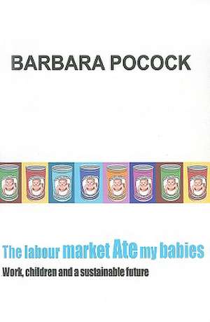 The Labour Market Ate My Babies: Work, Children and a Sustainable Future de Barbara Pocock