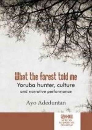 What the Forest Told Me: Yoruba Hunter, Culture and Narrative Performance de Ayo Adeduntan