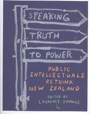 Speaking Truth to Power: Public Intellectuals Rethink New Zealand de Laurence Simmons