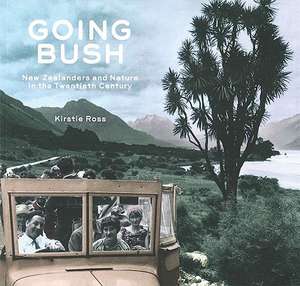 Going Bush: New Zealanders and Nature in the Twentieth Century de Kirstie Ross