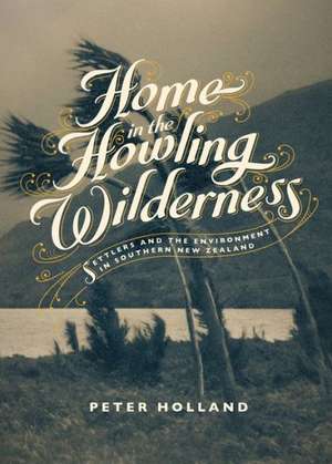 Home in the Howling Wilderness: Settlers and the Environment in Southern New Zealand de Peter Holland