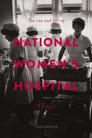 The Rise and Fall of National Women's Hospital: A History de Linda Bryder