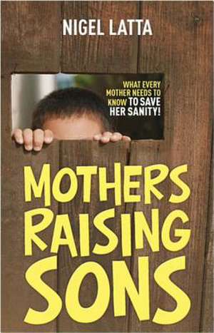 Mothers Raising Sons: What Every Mother Needs to Know to Save Her Sanity! de Nigel Latta