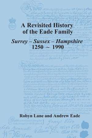 A Revisited History of the Eade Family: Surrey, Sussex, Hampshire 1250-1990 de Andrew Eade