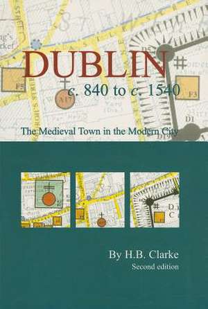 Dublin C. 840 to C. 1540: The Medieval Town in the Modern City (Second Edition) de H. B. Clarke