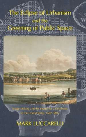 The Eclipse of Urbanism and the Greening of Public Space. de Mark Luccarelli