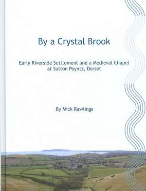 By a Crystal Brook: Early Riverside Settlement and a Medieval Chapel at Sutton Poyntz, Dorset de Mick Rawlings